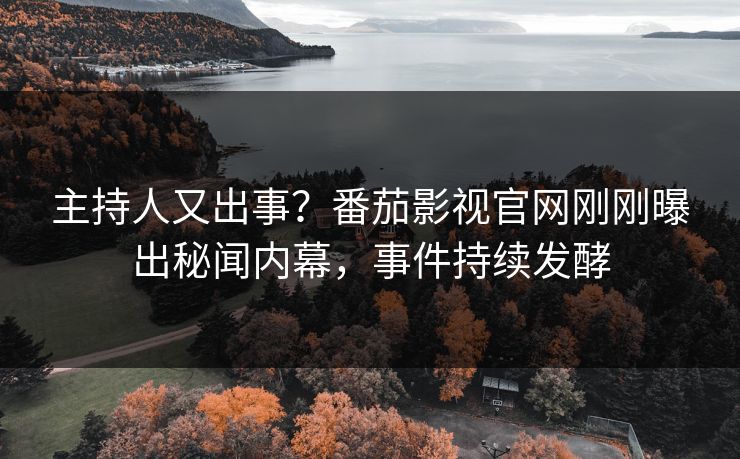 主持人又出事？番茄影视官网刚刚曝出秘闻内幕，事件持续发酵