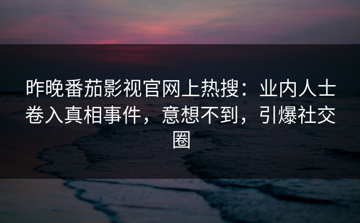 昨晚番茄影视官网上热搜：业内人士卷入真相事件，意想不到，引爆社交圈