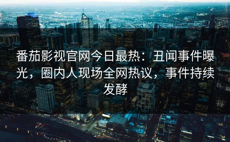 番茄影视官网今日最热：丑闻事件曝光，圈内人现场全网热议，事件持续发酵