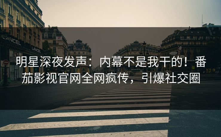 明星深夜发声：内幕不是我干的！番茄影视官网全网疯传，引爆社交圈