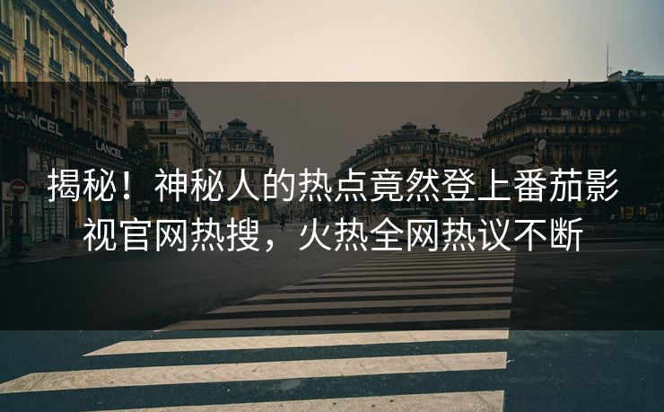 揭秘！神秘人的热点竟然登上番茄影视官网热搜，火热全网热议不断