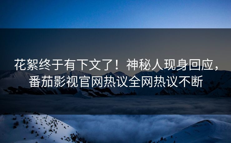 花絮终于有下文了！神秘人现身回应，番茄影视官网热议全网热议不断