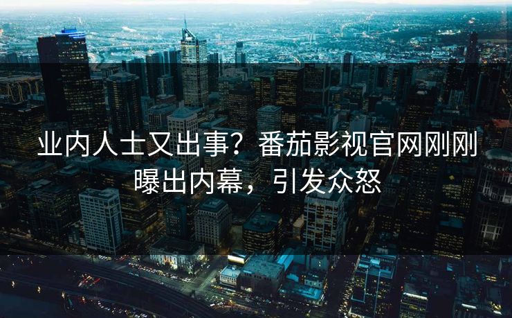 业内人士又出事？番茄影视官网刚刚曝出内幕，引发众怒