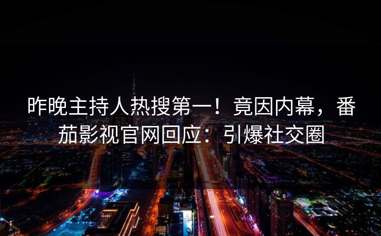 昨晚主持人热搜第一！竟因内幕，番茄影视官网回应：引爆社交圈