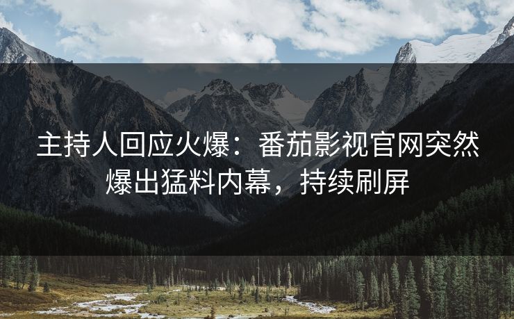 主持人回应火爆：番茄影视官网突然爆出猛料内幕，持续刷屏