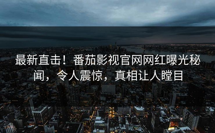 最新直击！番茄影视官网网红曝光秘闻，令人震惊，真相让人瞠目