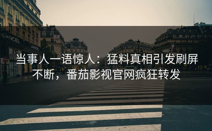 当事人一语惊人：猛料真相引发刷屏不断，番茄影视官网疯狂转发