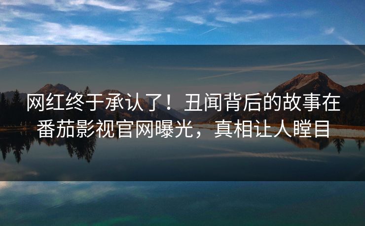 网红终于承认了！丑闻背后的故事在番茄影视官网曝光，真相让人瞠目