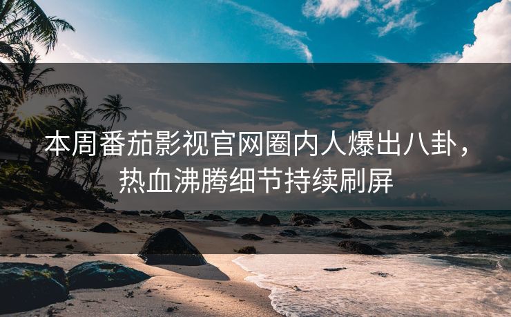 本周番茄影视官网圈内人爆出八卦，热血沸腾细节持续刷屏