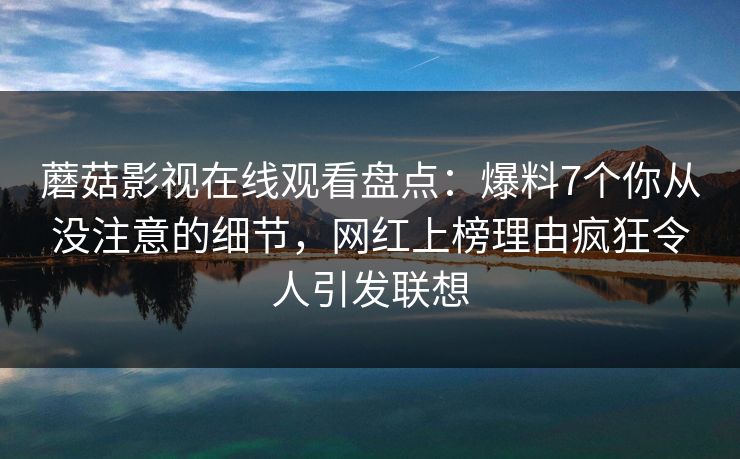 蘑菇影视在线观看盘点：爆料7个你从没注意的细节，网红上榜理由疯狂令人引发联想