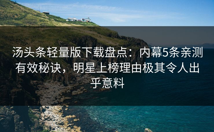汤头条轻量版下载盘点：内幕5条亲测有效秘诀，明星上榜理由极其令人出乎意料