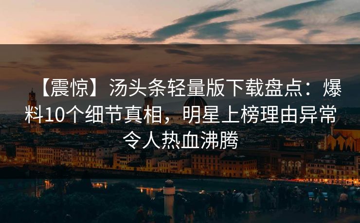 【震惊】汤头条轻量版下载盘点：爆料10个细节真相，明星上榜理由异常令人热血沸腾