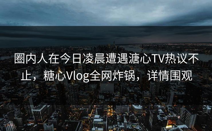 圈内人在今日凌晨遭遇溏心TV热议不止，糖心Vlog全网炸锅，详情围观