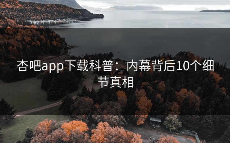 杏吧app下载科普：内幕背后10个细节真相