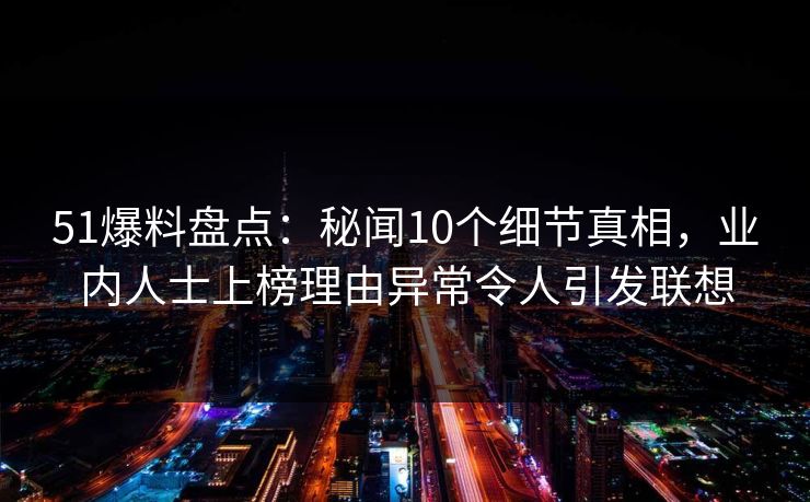 51爆料盘点：秘闻10个细节真相，业内人士上榜理由异常令人引发联想