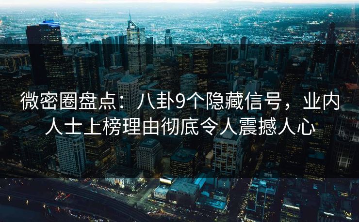 微密圈盘点：八卦9个隐藏信号，业内人士上榜理由彻底令人震撼人心