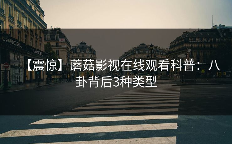 【震惊】蘑菇影视在线观看科普：八卦背后3种类型