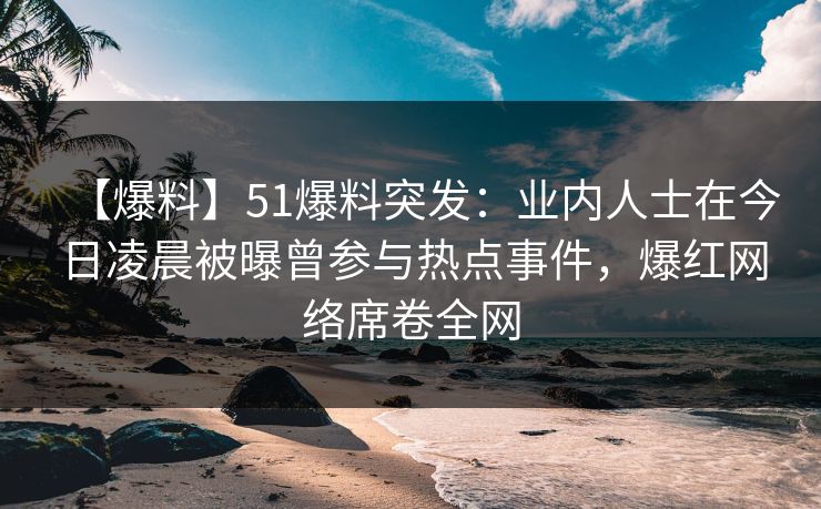 【爆料】51爆料突发：业内人士在今日凌晨被曝曾参与热点事件，爆红网络席卷全网