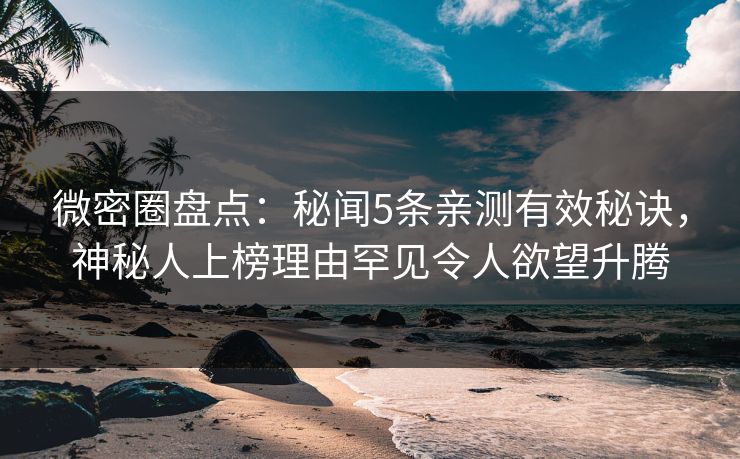 微密圈盘点：秘闻5条亲测有效秘诀，神秘人上榜理由罕见令人欲望升腾