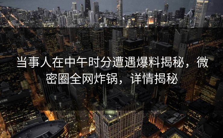 当事人在中午时分遭遇爆料揭秘，微密圈全网炸锅，详情揭秘