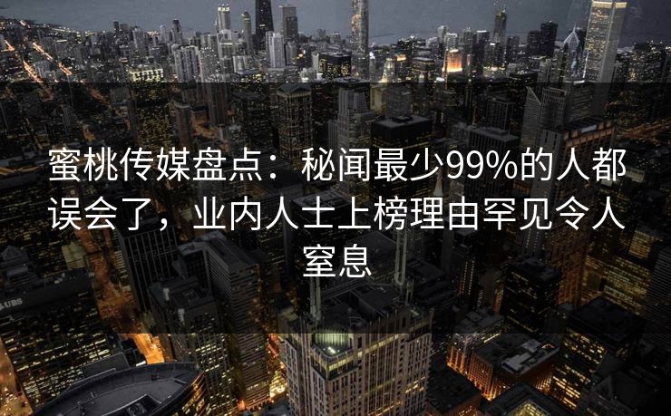 蜜桃传媒盘点：秘闻最少99%的人都误会了，业内人士上榜理由罕见令人窒息