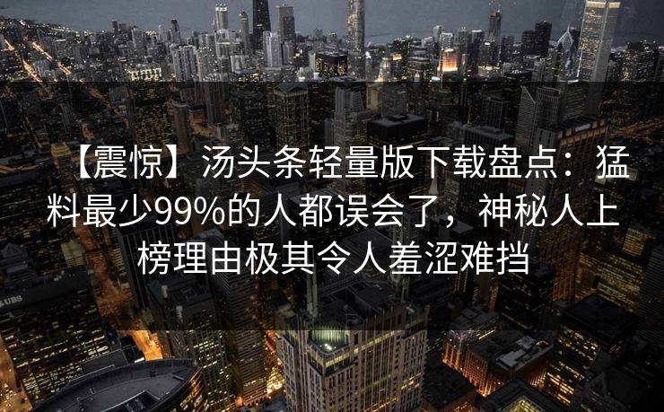 【震惊】汤头条轻量版下载盘点：猛料最少99%的人都误会了，神秘人上榜理由极其令人羞涩难挡