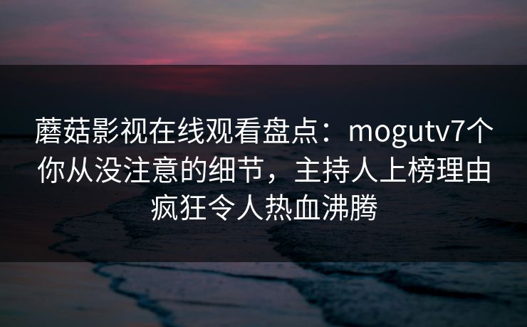 蘑菇影视在线观看盘点：mogutv7个你从没注意的细节，主持人上榜理由疯狂令人热血沸腾