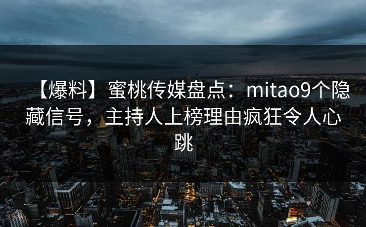 【爆料】蜜桃传媒盘点：mitao9个隐藏信号，主持人上榜理由疯狂令人心跳