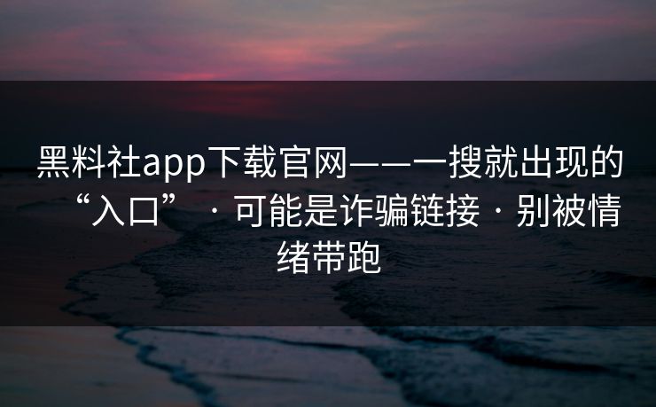 黑料社app下载官网——一搜就出现的“入口” · 可能是诈骗链接 · 别被情绪带跑