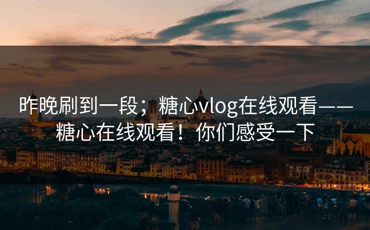昨晚刷到一段；糖心vlog在线观看——糖心在线观看！你们感受一下
