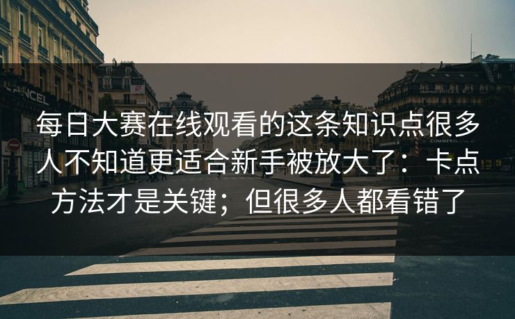 每日大赛在线观看的这条知识点很多人不知道更适合新手被放大了：卡点方法才是关键；但很多人都看错了