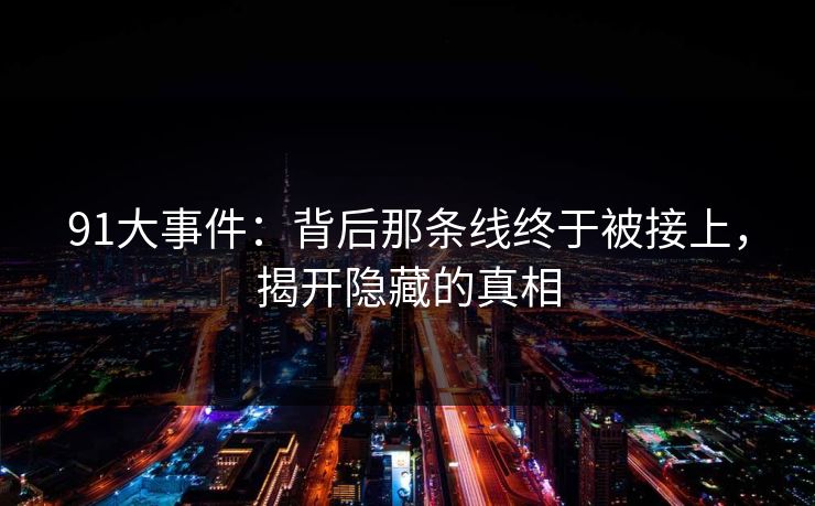 91大事件：背后那条线终于被接上，揭开隐藏的真相