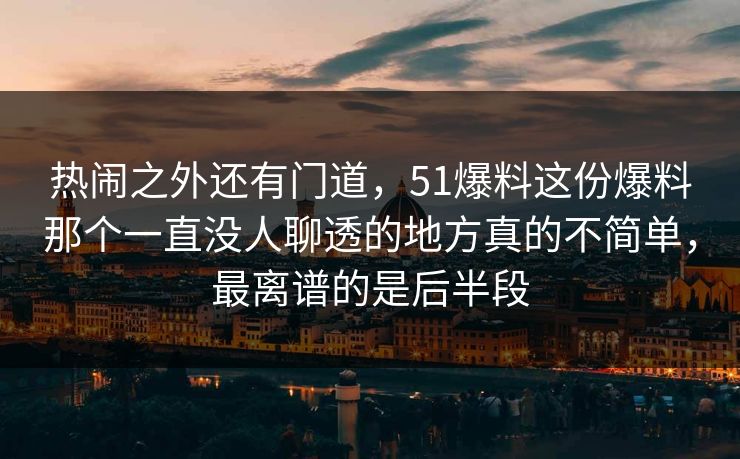 热闹之外还有门道，51爆料这份爆料那个一直没人聊透的地方真的不简单，最离谱的是后半段